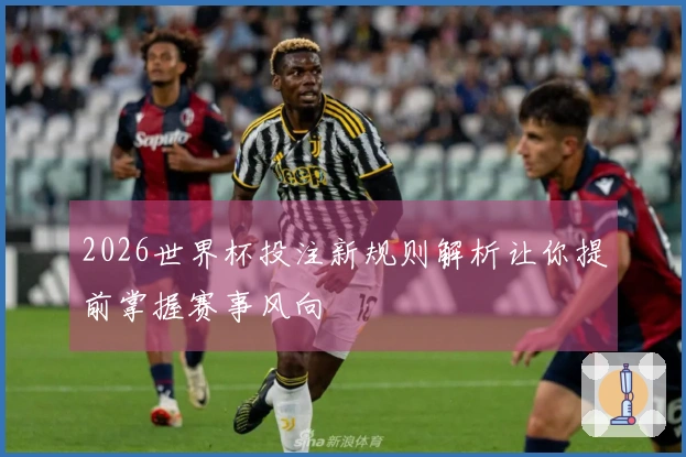 2026世界杯投注新规则解析让你提前掌握赛事风向