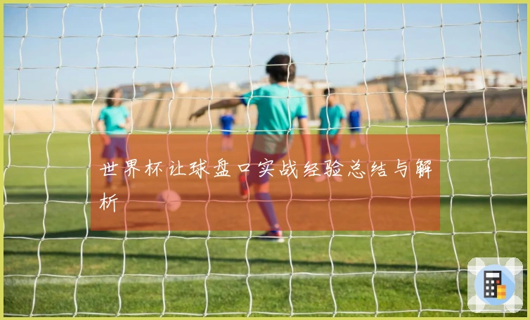 世界杯让球盘口实战经验总结与解析