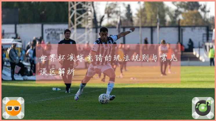 世界杯滚球竞猜的玩法规则与常见误区解析