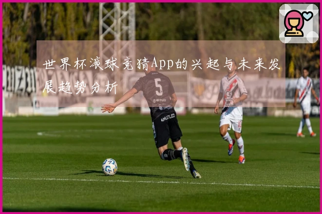 世界杯滚球竞猜App的兴起与未来发展趋势分析