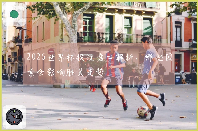 2026世界杯投注盘口解析，哪些因素会影响胜负走势