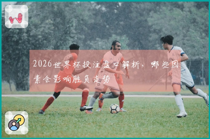 2026世界杯投注盘口解析，哪些因素会影响胜负走势