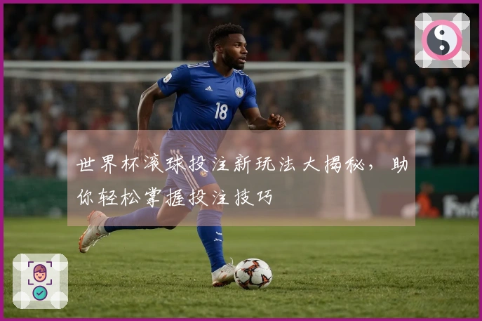 世界杯滚球投注新玩法大揭秘，助你轻松掌握投注技巧